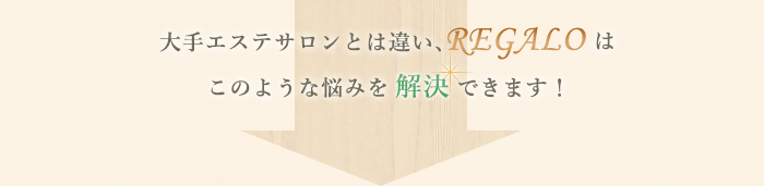 大手エステサロンとは違い、REGALOはこのような悩みを解決できます！